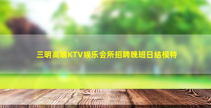 三明高端KTV娱乐会所招聘晚班日结模特