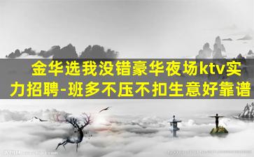 金华选我没错豪华夜场ktv实力招聘-班多不压不扣生意好靠谱